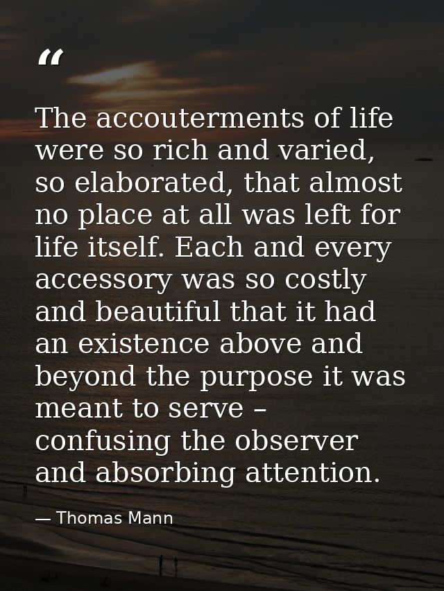 The accouterments of life were so rich and varied, so elaborated, that almost no place at all was left for life itself.  — Thomas Mann