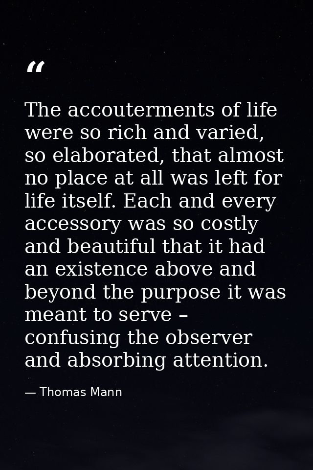 The accouterments of life were so rich and varied, so elaborated, that almost no place at all was left for life itself.  — Thomas Mann