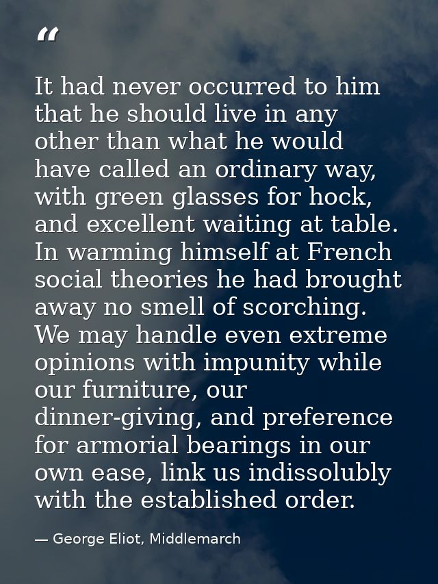 It had never occurred to him that he should live in any other than what he would have called an ordinary way, with green — George Eliot, Middlemarch