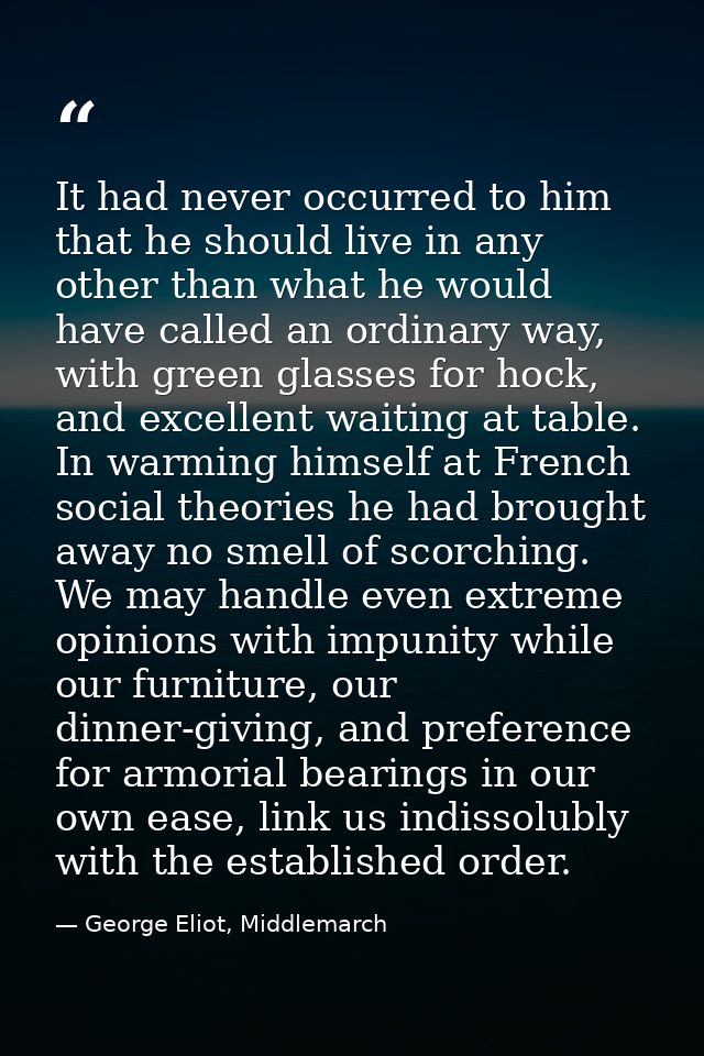 It had never occurred to him that he should live in any other than what he would have called an ordinary way, with green — George Eliot, Middlemarch