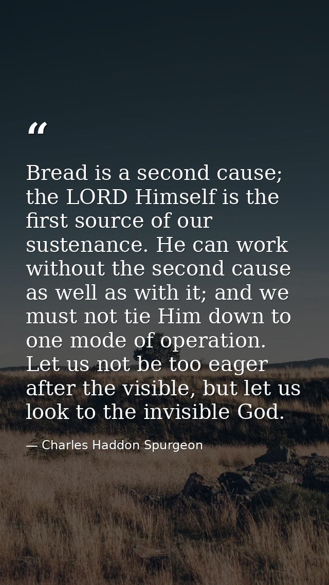 Bread is a second cause; the LORD Himself is the first source of our sustenance. He can work without the second cause as — Charles Haddon Spurgeon