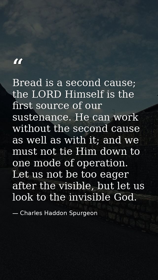 Bread is a second cause; the LORD Himself is the first source of our sustenance. He can work without the second cause as — Charles Haddon Spurgeon