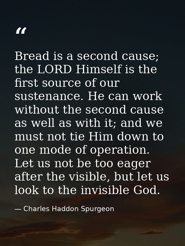Bread is a second cause; the LORD Himself is the first source of our sustenance. He can work without the second cause as — Charles Haddon Spurgeon