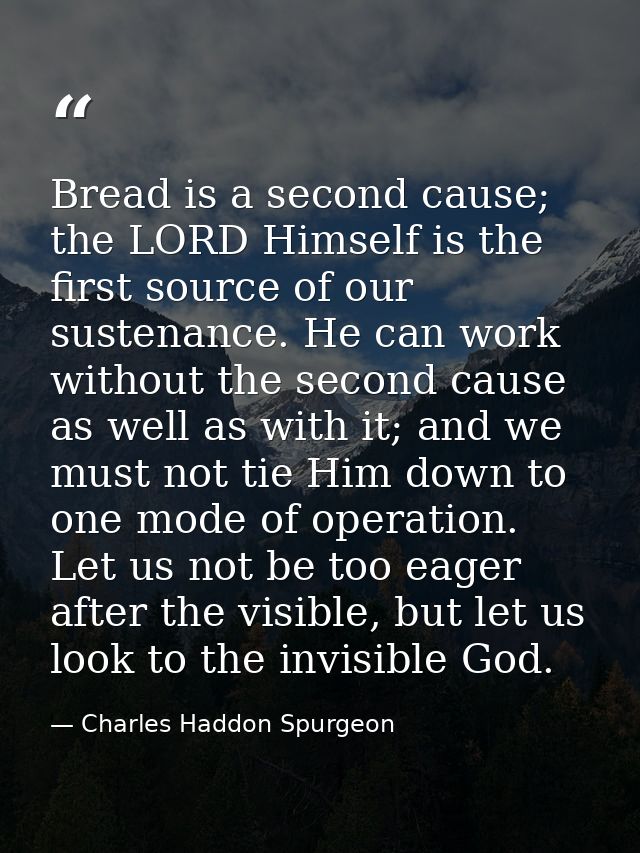 Bread is a second cause; the LORD Himself is the first source of our sustenance. He can work without the second cause as — Charles Haddon Spurgeon