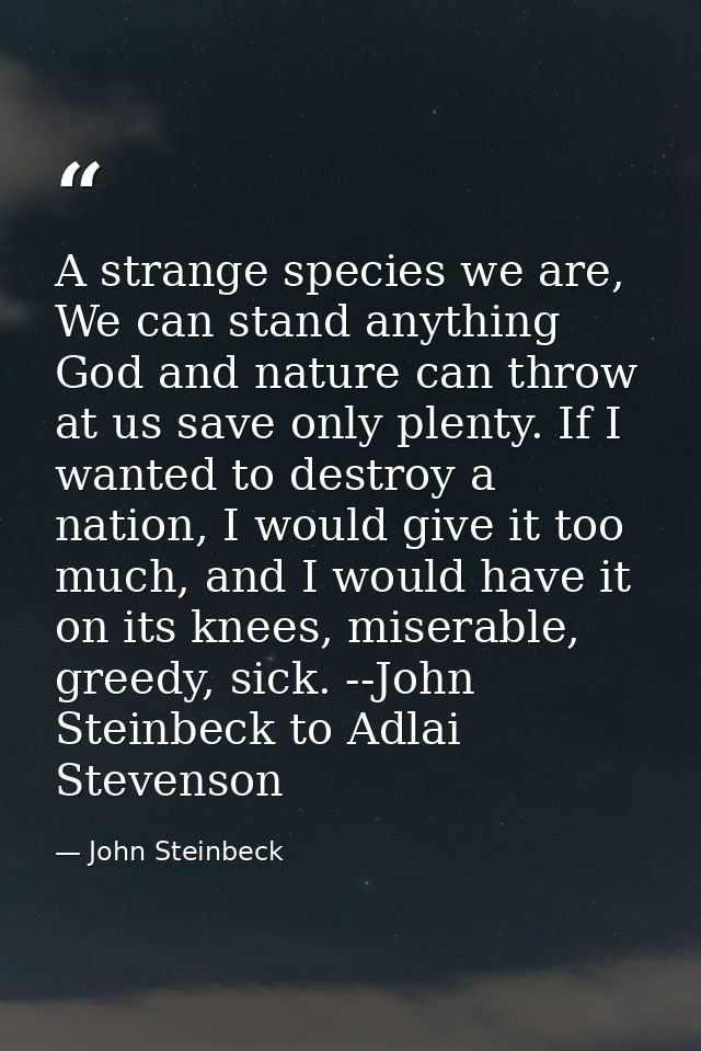 A strange species we are, We can stand anything God and nature can throw at us save only plenty. If I wanted to destroy  — John Steinbeck