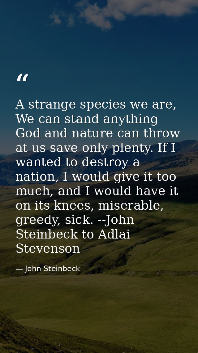 A strange species we are, We can stand anything God and nature can throw at us save only plenty. If I wanted to destroy  — John Steinbeck