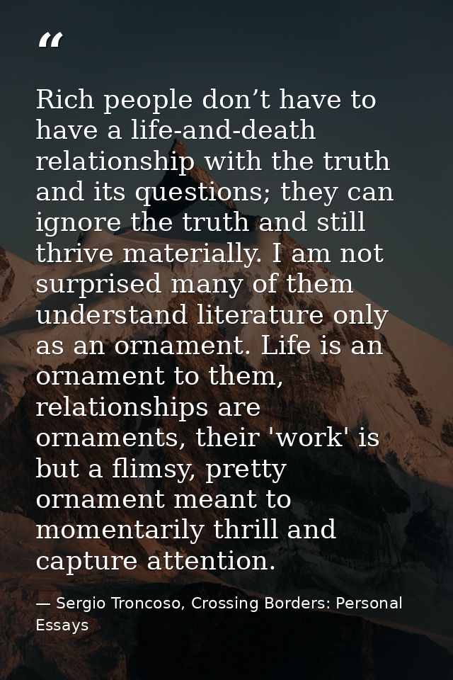 Rich people don’t have to have a life-and-death relationship with the truth and its questions; they can ignore the truth — Sergio Troncoso, Crossing Borders: Personal Essays