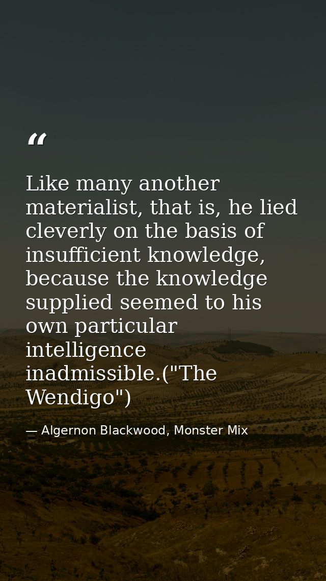 Like many another materialist, that is, he lied cleverly on the basis of insufficient knowledge, because the knowledge s — Algernon Blackwood, Monster Mix