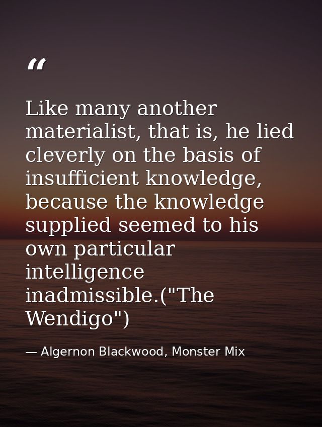 Like many another materialist, that is, he lied cleverly on the basis of insufficient knowledge, because the knowledge s — Algernon Blackwood, Monster Mix