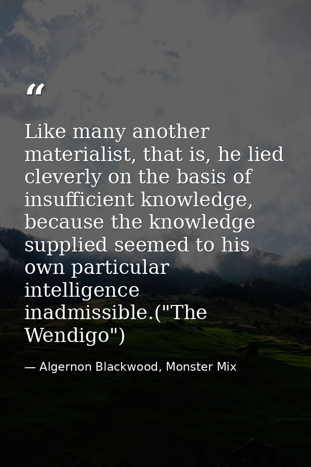 Like many another materialist, that is, he lied cleverly on the basis of insufficient knowledge, because the knowledge s — Algernon Blackwood, Monster Mix