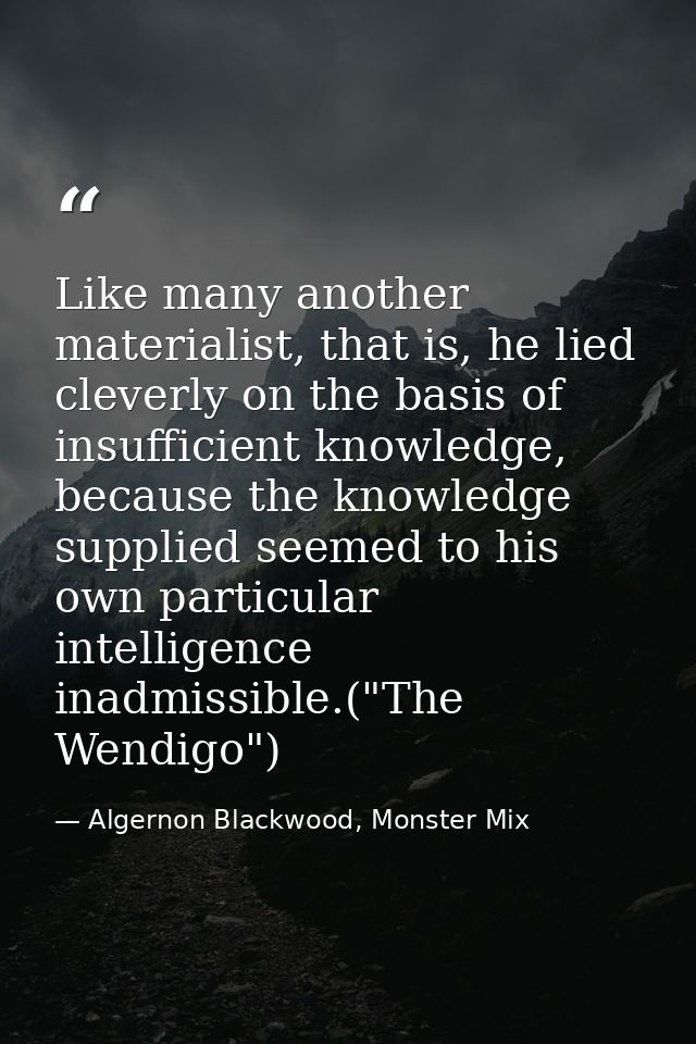 Like many another materialist, that is, he lied cleverly on the basis of insufficient knowledge, because the knowledge s — Algernon Blackwood, Monster Mix
