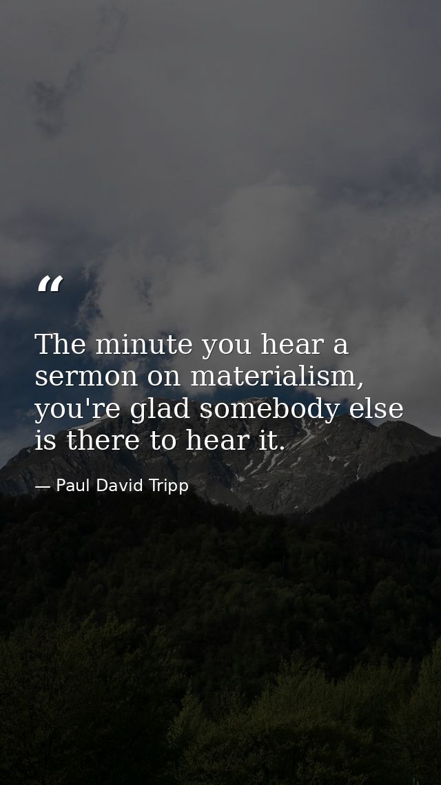 The minute you hear a sermon on materialism, you're glad somebody else is there to hear it. — Paul David Tripp