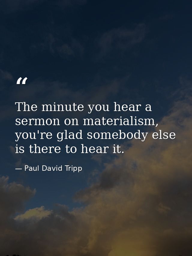 The minute you hear a sermon on materialism, you're glad somebody else is there to hear it. — Paul David Tripp