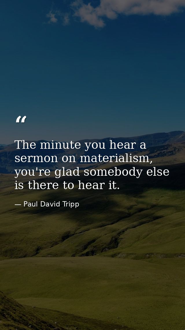 The minute you hear a sermon on materialism, you're glad somebody else is there to hear it. — Paul David Tripp