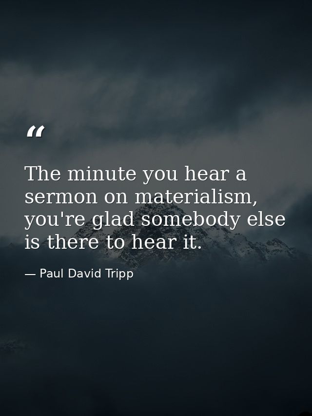 The minute you hear a sermon on materialism, you're glad somebody else is there to hear it. — Paul David Tripp