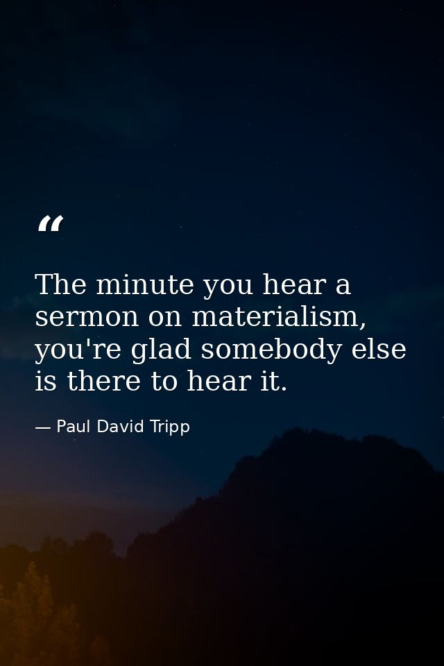 The minute you hear a sermon on materialism, you're glad somebody else is there to hear it. — Paul David Tripp