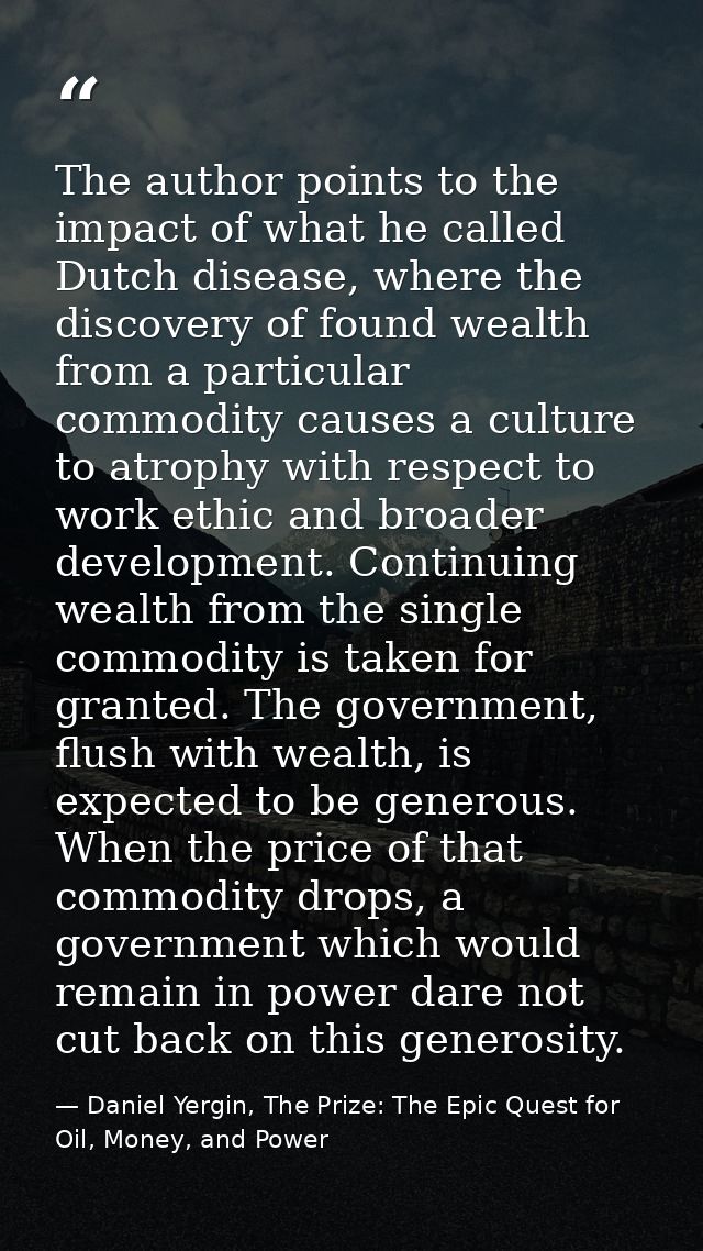 The author points to the impact of what he called Dutch disease, where the discovery of found wealth from a particular c — Daniel Yergin, The Prize: The Epic Quest for Oil, Money, and Power