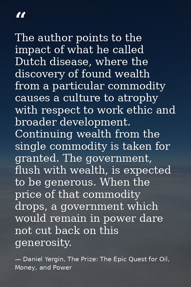 The author points to the impact of what he called Dutch disease, where the discovery of found wealth from a particular c — Daniel Yergin, The Prize: The Epic Quest for Oil, Money, and Power