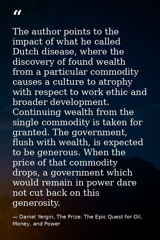 The author points to the impact of what he called Dutch disease, where the discovery of found wealth from a particular c — Daniel Yergin, The Prize: The Epic Quest for Oil, Money, and Power