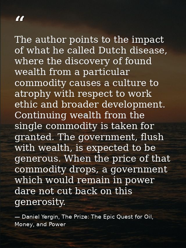 The author points to the impact of what he called Dutch disease, where the discovery of found wealth from a particular c — Daniel Yergin, The Prize: The Epic Quest for Oil, Money, and Power