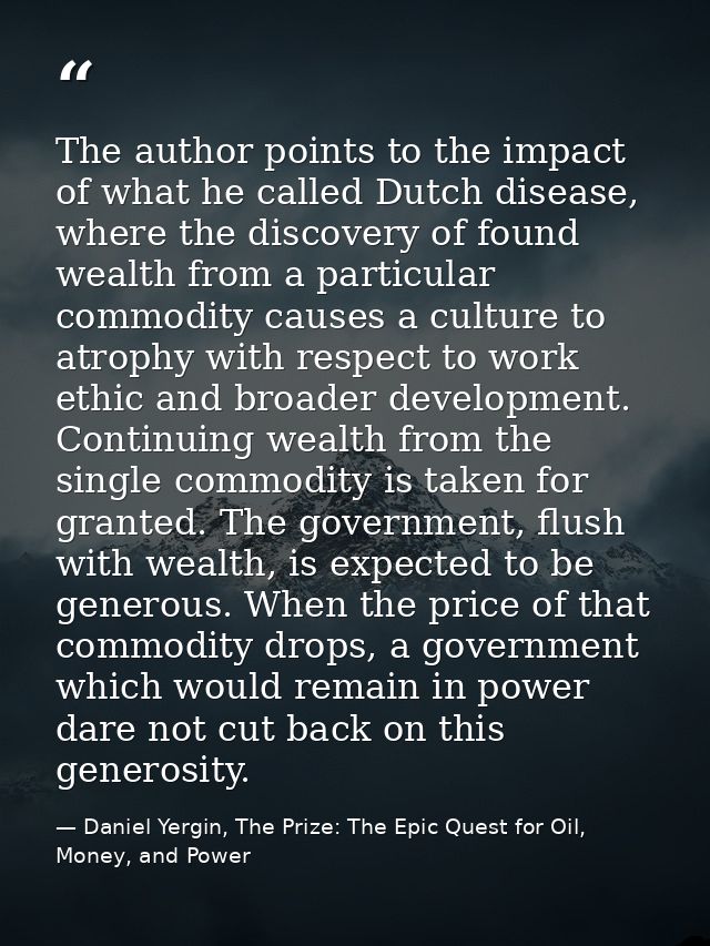 The author points to the impact of what he called Dutch disease, where the discovery of found wealth from a particular c — Daniel Yergin, The Prize: The Epic Quest for Oil, Money, and Power