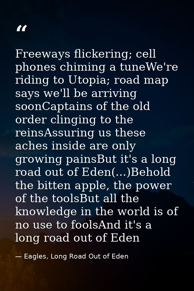 Freeways flickering; cell phones chiming a tuneWe're riding to Utopia; road map says we'll be arriving soonCaptains of t — Eagles, Long Road Out of Eden