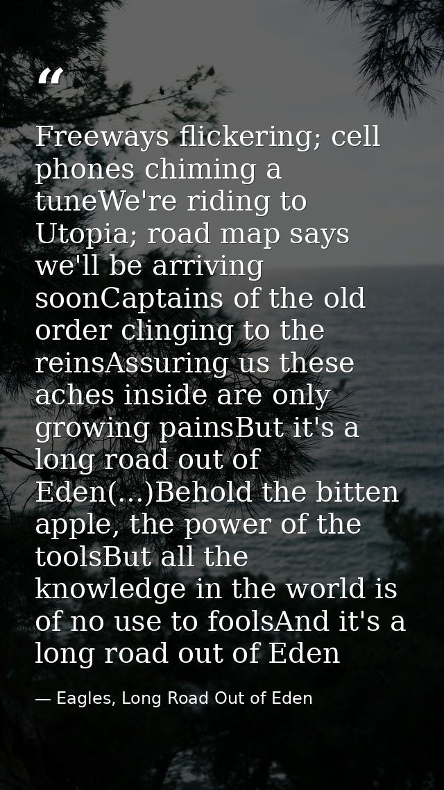 Freeways flickering; cell phones chiming a tuneWe're riding to Utopia; road map says we'll be arriving soonCaptains of t — Eagles, Long Road Out of Eden
