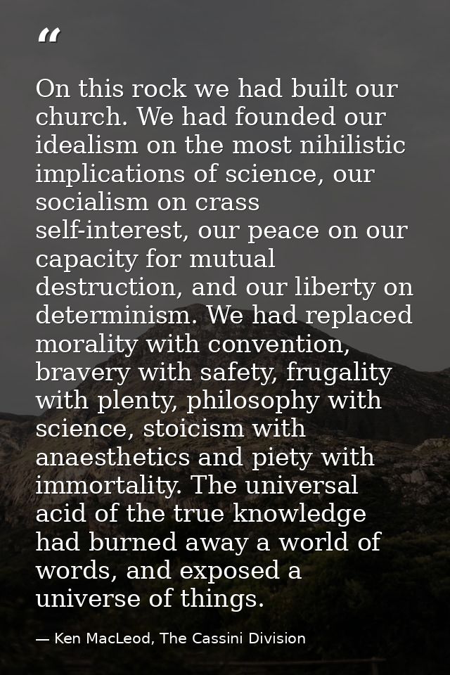 On this rock we had built our church. We had founded our idealism on the most nihilistic implications of science, our so — Ken MacLeod, The Cassini Division