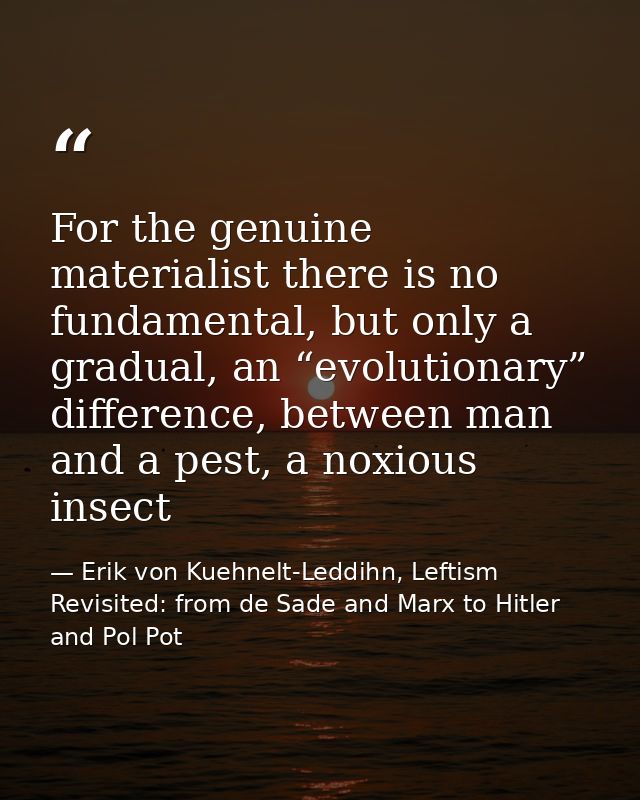 For the genuine materialist there is no fundamental, but only a gradual, an “evolutionary” difference, between man and a — Erik von Kuehnelt-Leddihn, Leftism Revisited: from de Sade and Marx to Hitler and Pol Pot