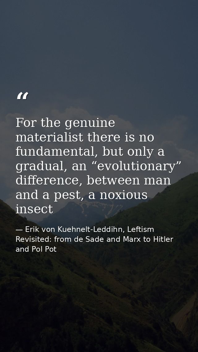 For the genuine materialist there is no fundamental, but only a gradual, an “evolutionary” difference, between man and a — Erik von Kuehnelt-Leddihn, Leftism Revisited: from de Sade and Marx to Hitler and Pol Pot