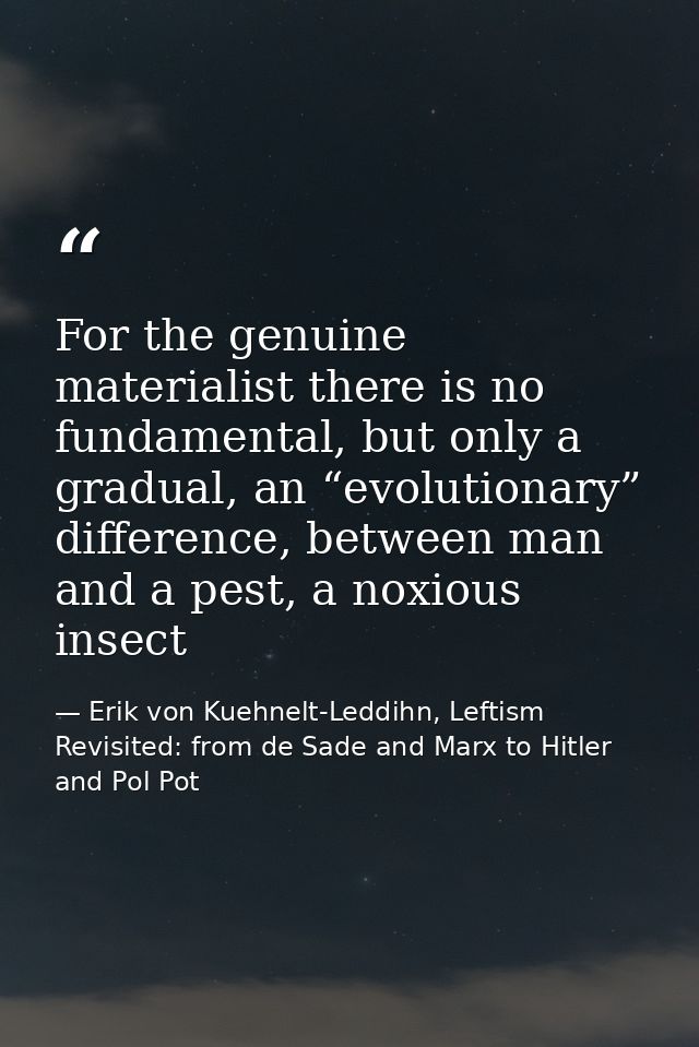 For the genuine materialist there is no fundamental, but only a gradual, an “evolutionary” difference, between man and a — Erik von Kuehnelt-Leddihn, Leftism Revisited: from de Sade and Marx to Hitler and Pol Pot