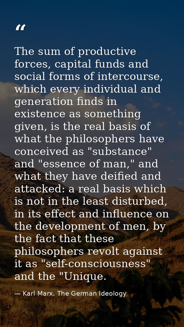 The sum of productive forces, capital funds and social forms of intercourse, which every individual and generation finds — Karl Marx, The German Ideology