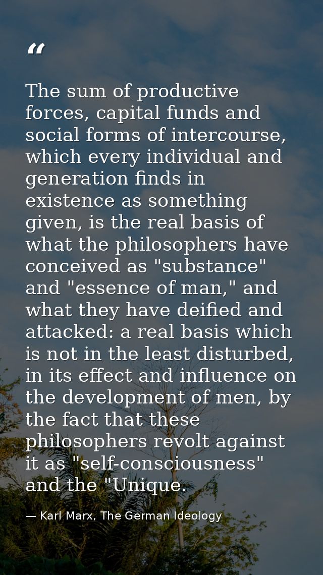 The sum of productive forces, capital funds and social forms of intercourse, which every individual and generation finds — Karl Marx, The German Ideology