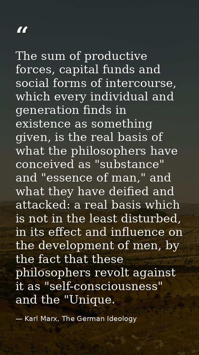 The sum of productive forces, capital funds and social forms of intercourse, which every individual and generation finds — Karl Marx, The German Ideology