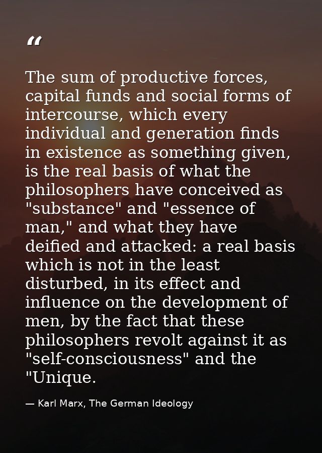 The sum of productive forces, capital funds and social forms of intercourse, which every individual and generation finds — Karl Marx, The German Ideology