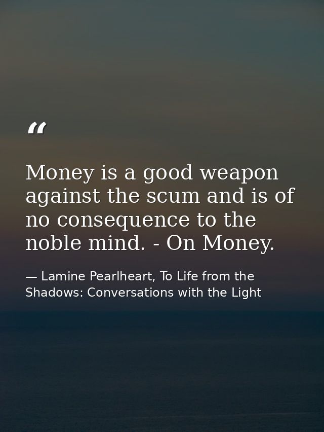 Money is a good weapon against the scum and is of no consequence to the noble mind. - On Money. — Lamine Pearlheart, To Life from the Shadows: Conversations with the Light