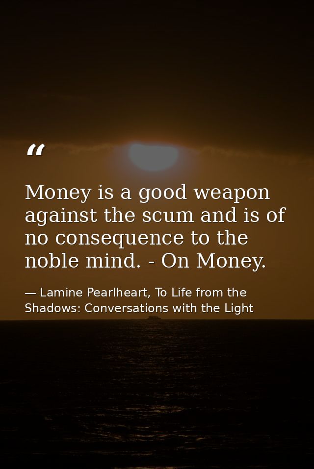 Money is a good weapon against the scum and is of no consequence to the noble mind. - On Money. — Lamine Pearlheart, To Life from the Shadows: Conversations with the Light