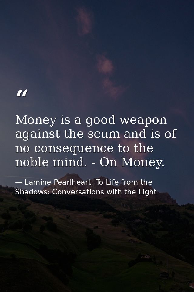 Money is a good weapon against the scum and is of no consequence to the noble mind. - On Money. — Lamine Pearlheart, To Life from the Shadows: Conversations with the Light