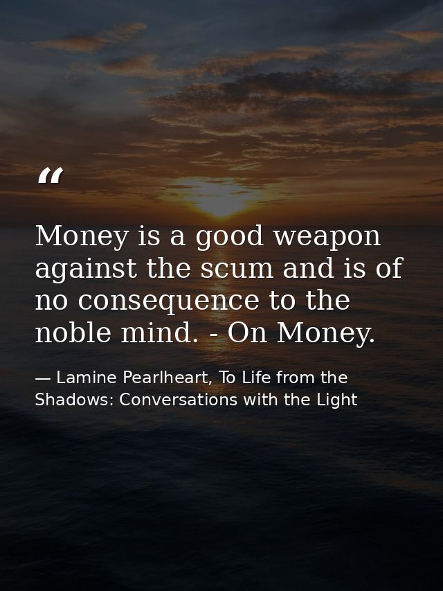 Money is a good weapon against the scum and is of no consequence to the noble mind. - On Money. — Lamine Pearlheart, To Life from the Shadows: Conversations with the Light