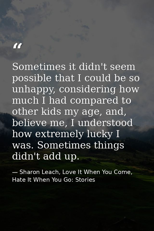 Sometimes it didn't seem possible that I could be so unhappy, considering how much I had compared to other kids my age,  — Sharon Leach, Love It When You Come, Hate It When You Go: Stories