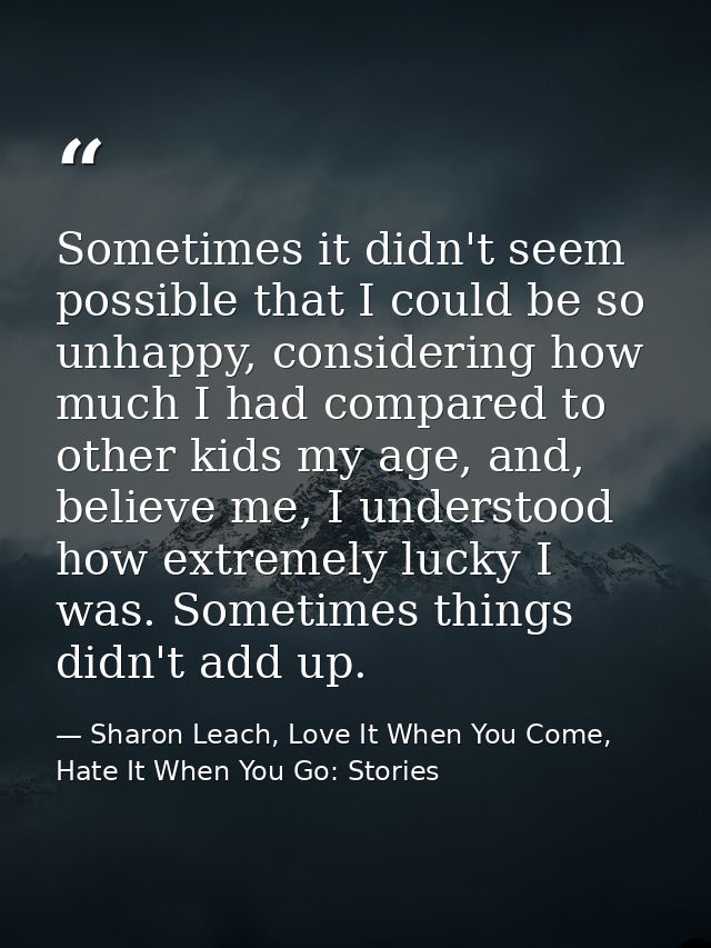 Sometimes it didn't seem possible that I could be so unhappy, considering how much I had compared to other kids my age,  — Sharon Leach, Love It When You Come, Hate It When You Go: Stories