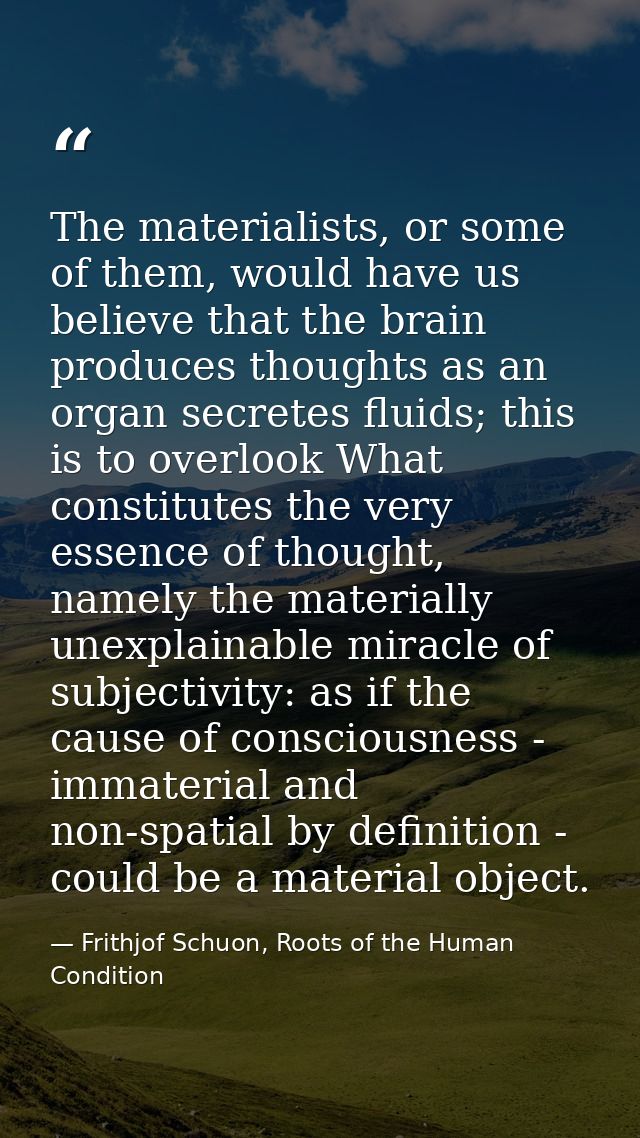 The materialists, or some of them, would have us believe that the brain produces thoughts as an organ secretes fluids; t — Frithjof Schuon, Roots of the Human Condition