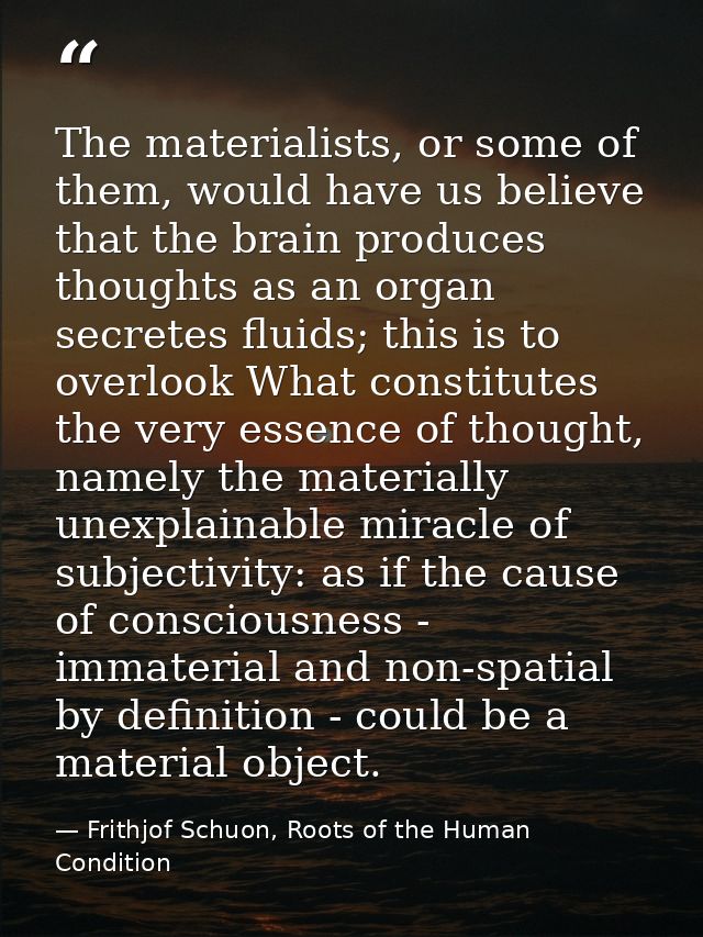 The materialists, or some of them, would have us believe that the brain produces thoughts as an organ secretes fluids; t — Frithjof Schuon, Roots of the Human Condition