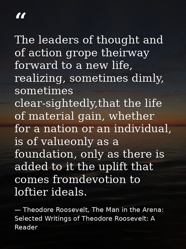 The leaders of thought and of action grope theirway forward to a new life, realizing, sometimes dimly, sometimes clear-s — Theodore Roosevelt, The Man in the Arena: Selected Writings of Theodore Roosevelt: A Reader
