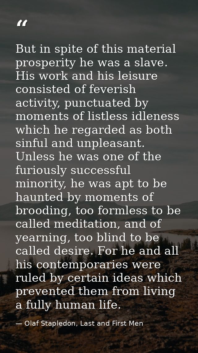 But in spite of this material prosperity he was a slave. His work and his leisure consisted of feverish activity, punctu — Olaf Stapledon, Last and First Men
