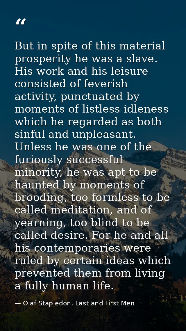 But in spite of this material prosperity he was a slave. His work and his leisure consisted of feverish activity, punctu — Olaf Stapledon, Last and First Men