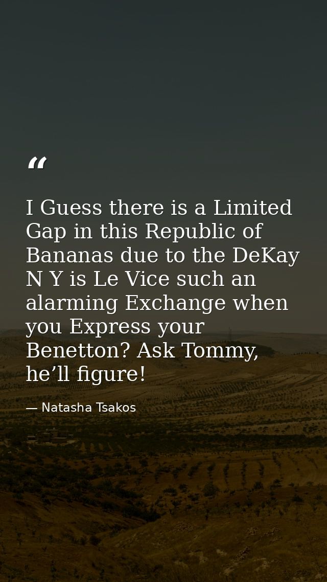 I Guess there is a Limited Gap in this Republic of Bananas due to the DeKay N Y is Le Vice such an alarming Exchange whe — Natasha Tsakos