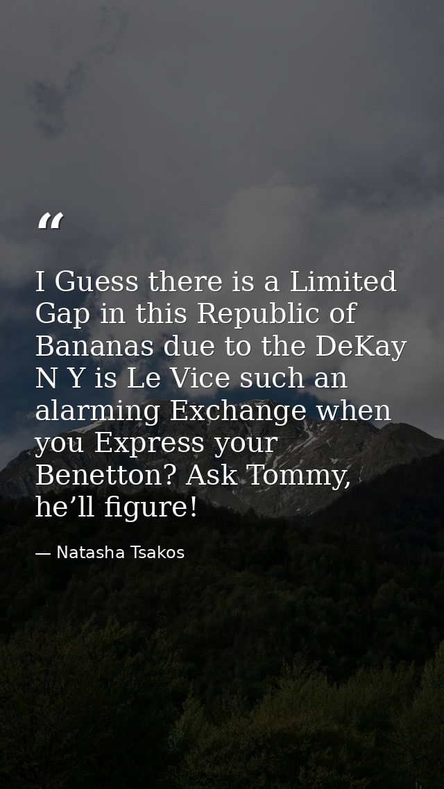 I Guess there is a Limited Gap in this Republic of Bananas due to the DeKay N Y is Le Vice such an alarming Exchange whe — Natasha Tsakos