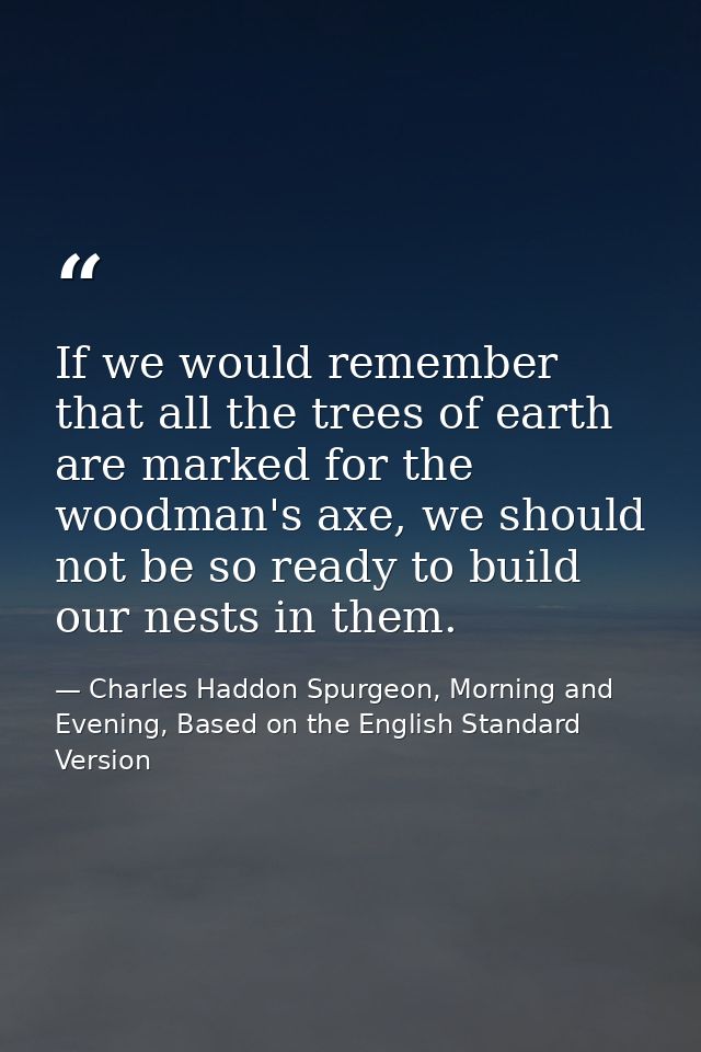 If we would remember that all the trees of earth are marked for the woodman's axe, we should not be so ready to build ou — Charles Haddon Spurgeon, Morning and Evening, Based on the English Standard Version