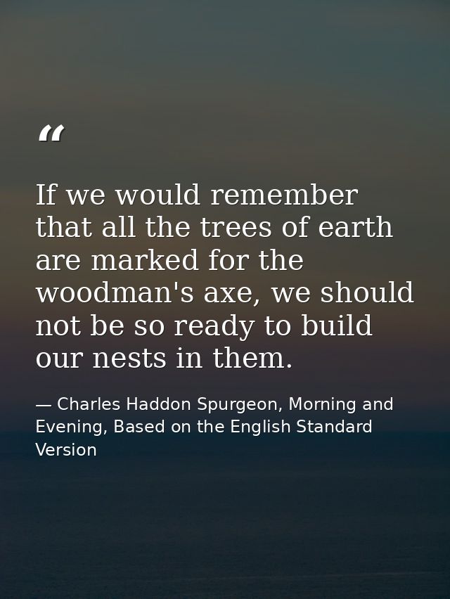If we would remember that all the trees of earth are marked for the woodman's axe, we should not be so ready to build ou — Charles Haddon Spurgeon, Morning and Evening, Based on the English Standard Version